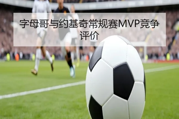 字母哥与约基奇常规赛MVP竞争评价